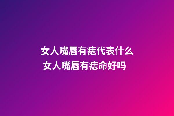 女人嘴唇有痣代表什么 女人嘴唇有痣命好吗